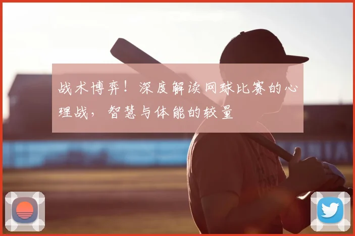 战术博弈!深度解读网球比赛的心理战,智慧与体能的较量