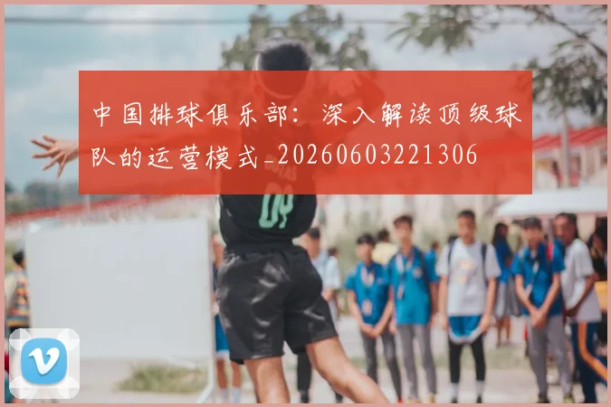 中国排球俱乐部：深入解读顶级球队的运营模式_20260603221306