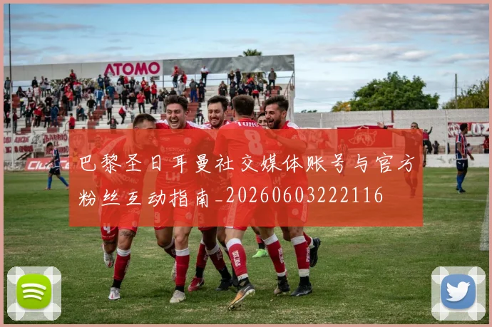巴黎圣日耳曼社交媒体账号与官方粉丝互动指南_20260603222116